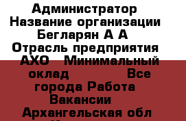 Администратор › Название организации ­ Бегларян А.А. › Отрасль предприятия ­ АХО › Минимальный оклад ­ 15 000 - Все города Работа » Вакансии   . Архангельская обл.,Коряжма г.